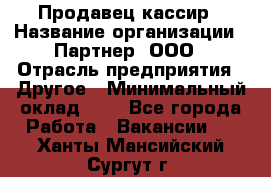 Продавец-кассир › Название организации ­ Партнер, ООО › Отрасль предприятия ­ Другое › Минимальный оклад ­ 1 - Все города Работа » Вакансии   . Ханты-Мансийский,Сургут г.